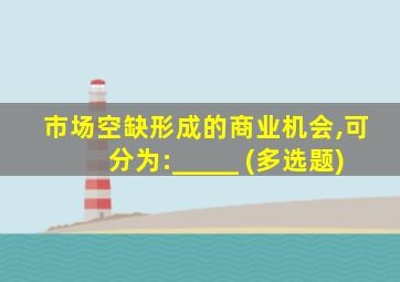 市场空缺形成的商业机会,可分为:_____ (多选题)